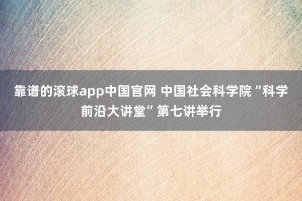 靠谱的滚球app中国官网 中国社会科学院“科学前沿大讲堂”第七讲举行