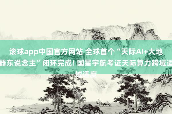 滚球app中国官方网站 全球首个“天际AI+大地机器东说念主”闭环完成! 国星宇航考证天际算力跨域适度