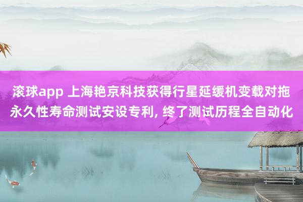 滚球app 上海艳京科技获得行星延缓机变载对拖永久性寿命测试安设专利， 终了测试历程全自动化