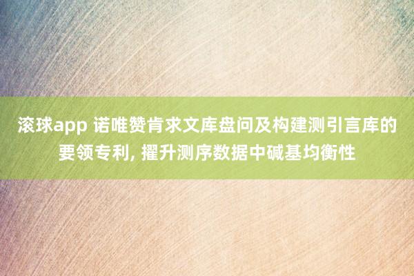 滚球app 诺唯赞肯求文库盘问及构建测引言库的要领专利， 擢升测序数据中碱基均衡性