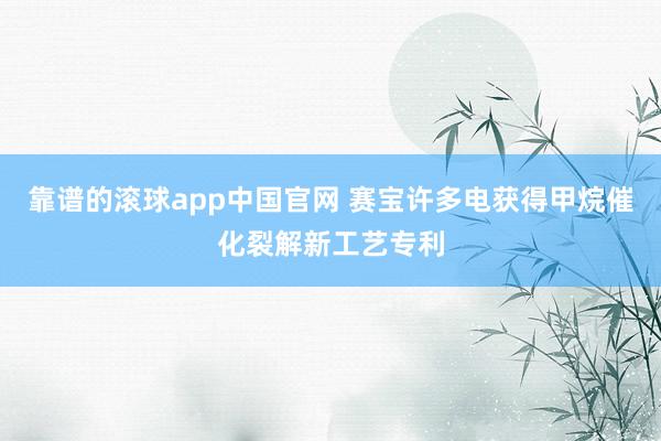 靠谱的滚球app中国官网 赛宝许多电获得甲烷催化裂解新工艺专利