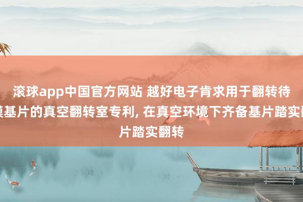 滚球app中国官方网站 越好电子肯求用于翻转待镀膜基片的真空翻转室专利， 在真空环境下齐备基片踏实翻转