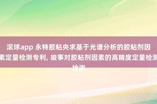 滚球app 永特胶粘央求基于光谱分析的胶粘剂因素定量检测专利， 竣事对胶粘剂因素的高精度定量检测