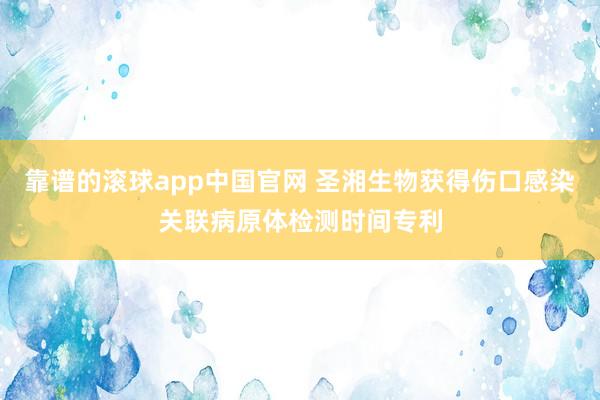 靠谱的滚球app中国官网 圣湘生物获得伤口感染关联病原体检测时间专利
