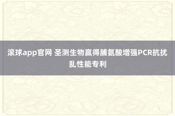 滚球app官网 圣测生物赢得脯氨酸增强PCR抗扰乱性能专利