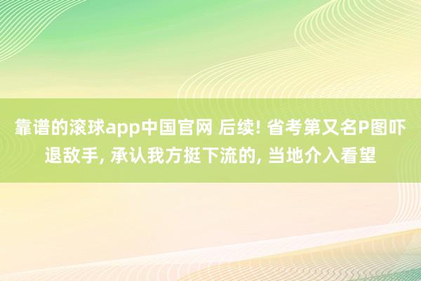 靠谱的滚球app中国官网 后续! 省考第又名P图吓退敌手， 承认我方挺下流的， 当地介入看望
