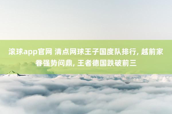滚球app官网 清点网球王子国度队排行， 越前家眷强势问鼎， 王者德国跌破前三