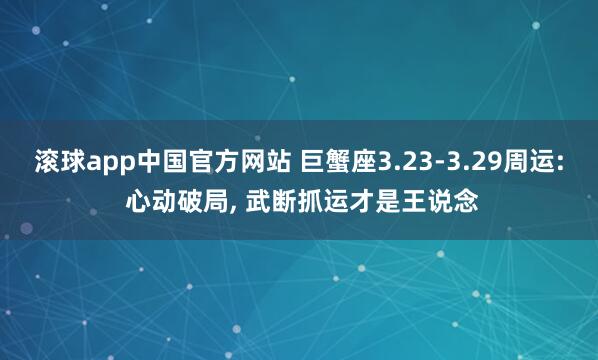 滚球app中国官方网站 巨蟹座3.23-3.29周运: 心动破局， 武断抓运才是王说念