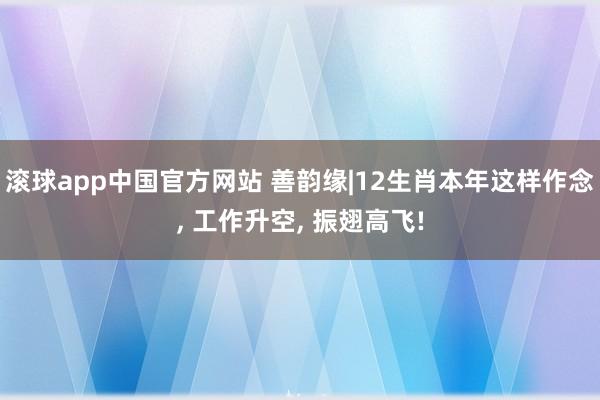 滚球app中国官方网站 善韵缘|12生肖本年这样作念， 工作升空， 振翅高飞!