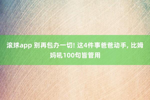 滚球app 别再包办一切! 这4件事爸爸动手， 比姆妈吼100句皆管用