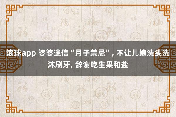 滚球app 婆婆迷信“月子禁忌”， 不让儿媳洗头洗沐刷牙， 辞谢吃生果和盐
