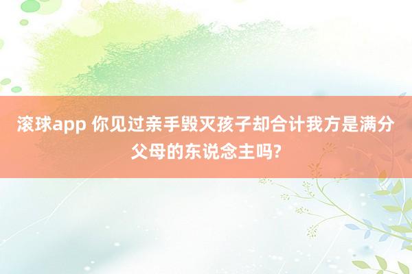 滚球app 你见过亲手毁灭孩子却合计我方是满分父母的东说念主吗?