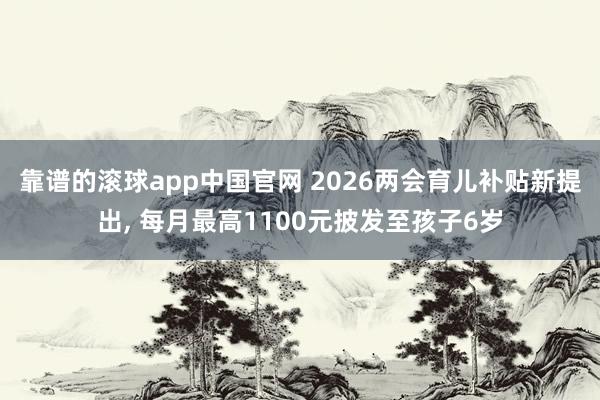 靠谱的滚球app中国官网 2026两会育儿补贴新提出， 每月最高1100元披发至孩子6岁