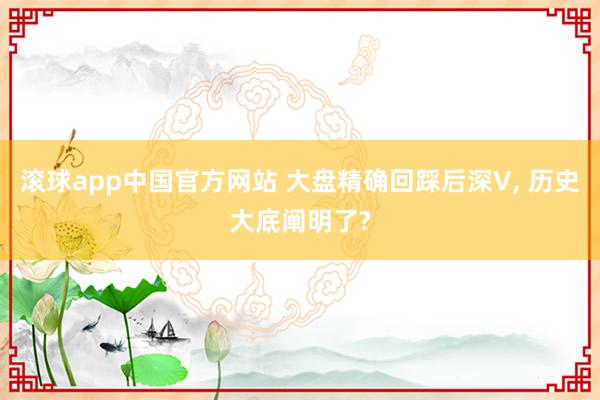 滚球app中国官方网站 大盘精确回踩后深V， 历史大底阐明了?