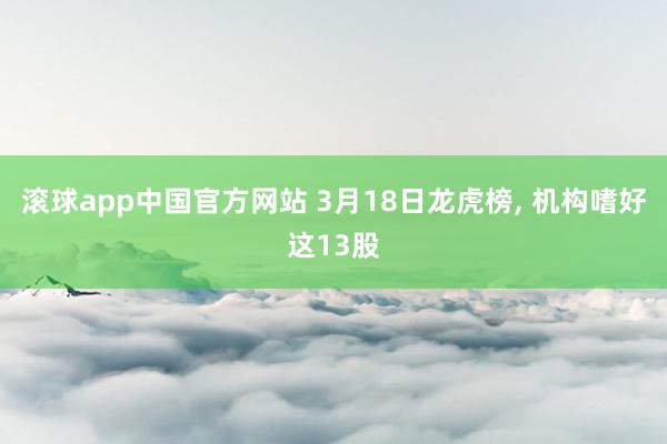 滚球app中国官方网站 3月18日龙虎榜， 机构嗜好这13股