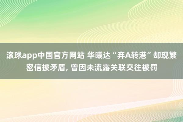 滚球app中国官方网站 华曦达“弃A转港”却现繁密信披矛盾， 曾因未流露关联交往被罚