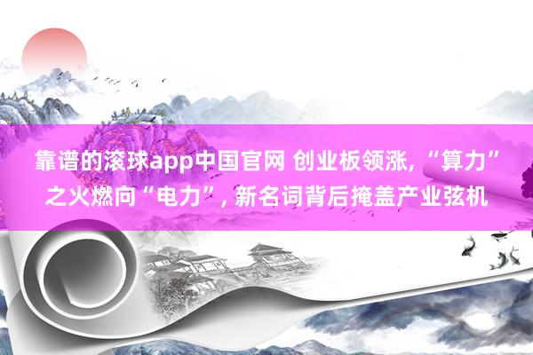 靠谱的滚球app中国官网 创业板领涨， “算力”之火燃向“电力”， 新名词背后掩盖产业弦机