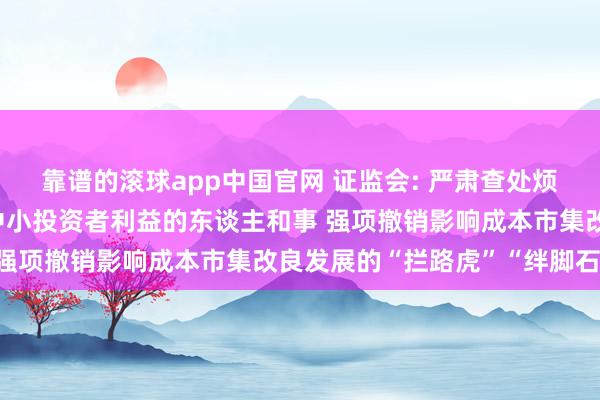 靠谱的滚球app中国官网 证监会: 严肃查处烦闷成本市集秩序、侵害中小投资者利益的东谈主和事 强项撤销影响成本市集改良发展的“拦路虎”“绊脚石”