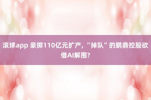 滚球app 豪掷110亿元扩产， “掉队”的鹏鼎控股欲借AI解围?