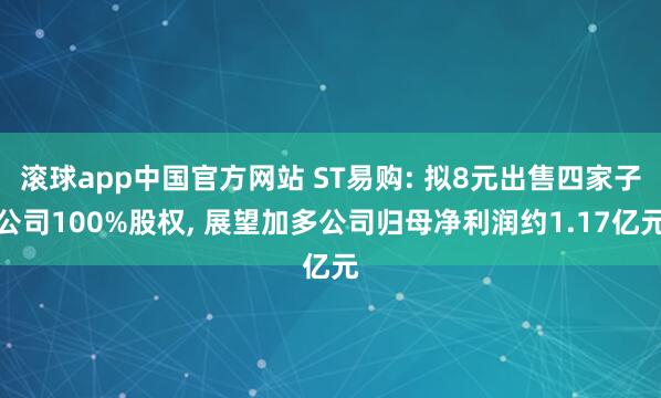 滚球app中国官方网站 ST易购: 拟8元出售四家子公司100%股权， 展望加多公司归母净利润约1.17亿元