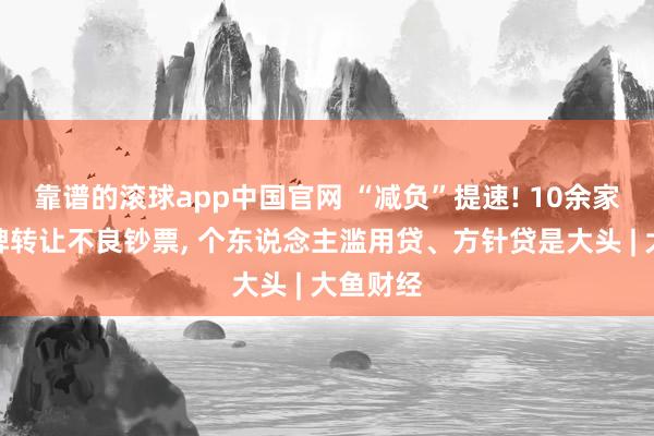 靠谱的滚球app中国官网 “减负”提速! 10余家银行挂牌转让不良钞票， 个东说念主滥用贷、方针贷是大头 | 大鱼财经