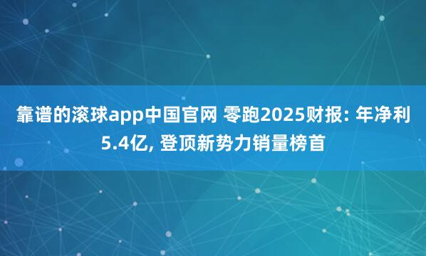 靠谱的滚球app中国官网 零跑2025财报: 年净利5.4亿， 登顶新势力销量榜首