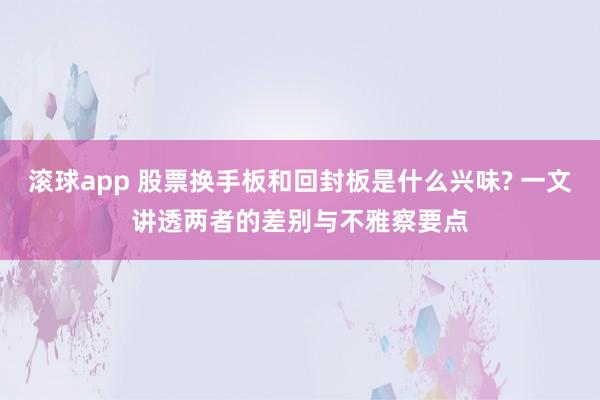 滚球app 股票换手板和回封板是什么兴味? 一文讲透两者的差别与不雅察要点