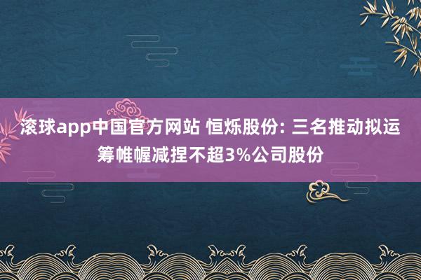 滚球app中国官方网站 恒烁股份: 三名推动拟运筹帷幄减捏不超3%公司股份
