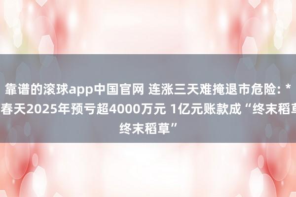 靠谱的滚球app中国官网 连涨三天难掩退市危险: *ST春天2025年预亏超4000万元 1亿元账款成“终末稻草”