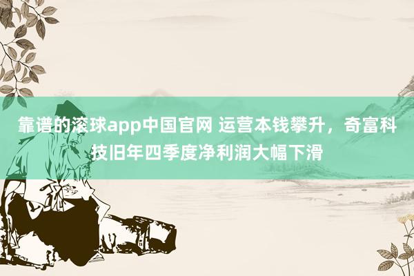 靠谱的滚球app中国官网 运营本钱攀升，奇富科技旧年四季度净利润大幅下滑