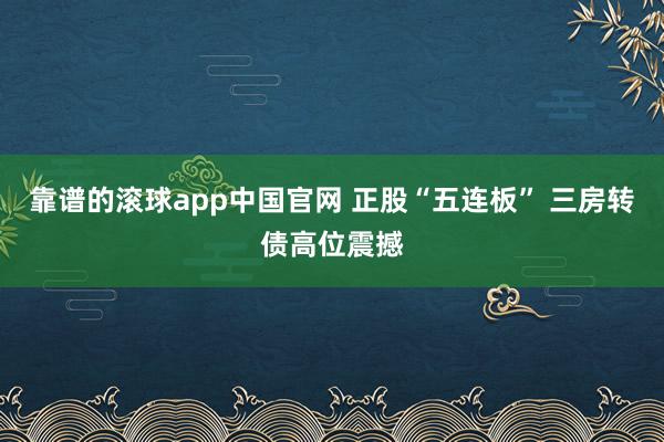 靠谱的滚球app中国官网 正股“五连板” 三房转债高位震撼