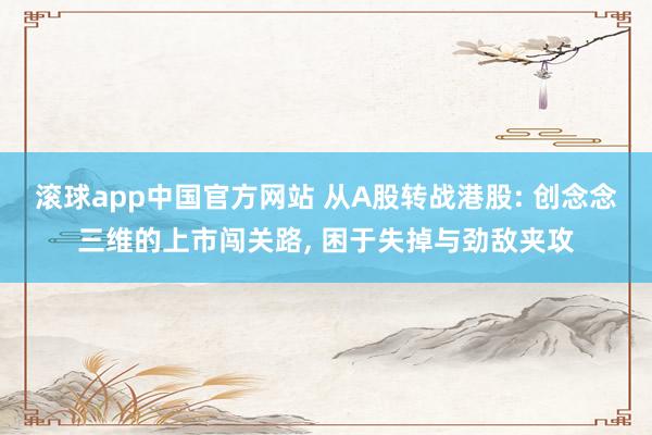 滚球app中国官方网站 从A股转战港股: 创念念三维的上市闯关路， 困于失掉与劲敌夹攻