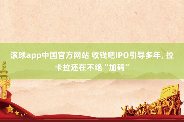 滚球app中国官方网站 收钱吧IPO引导多年， 拉卡拉还在不绝“加码”