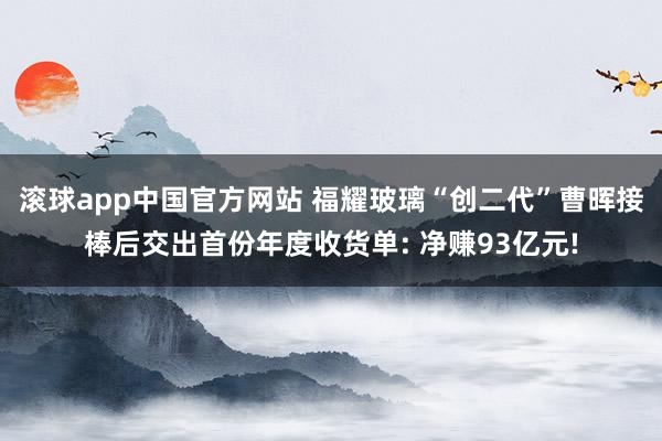 滚球app中国官方网站 福耀玻璃“创二代”曹晖接棒后交出首份年度收货单: 净赚93亿元!