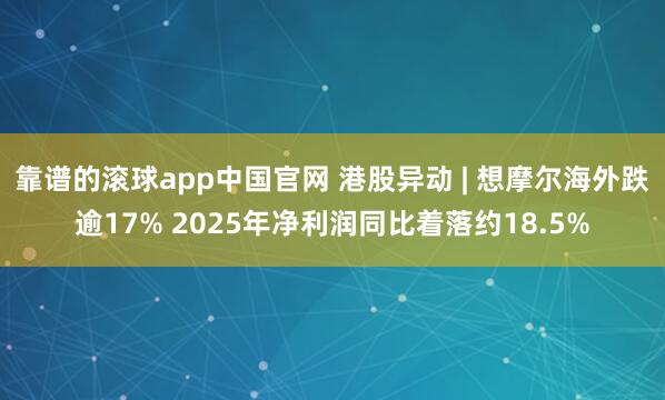 靠谱的滚球app中国官网 港股异动 | 想摩尔海外跌逾17% 2025年净利润同比着落约18.5%
