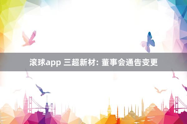 滚球app 三超新材: 董事会通告变更