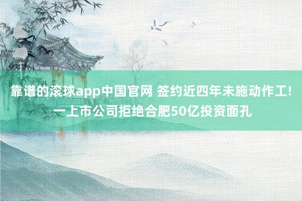 靠谱的滚球app中国官网 签约近四年未施动作工! 一上市公司拒绝合肥50亿投资面孔