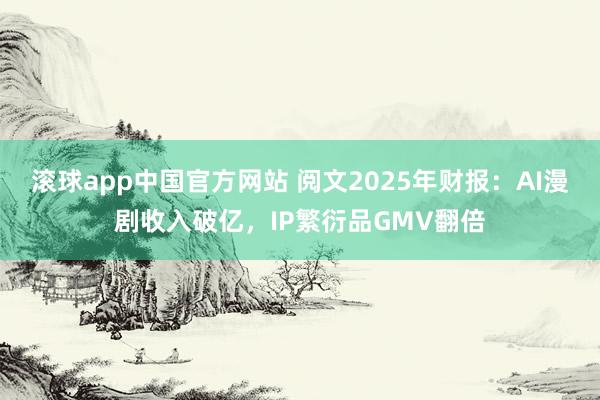 滚球app中国官方网站 阅文2025年财报：AI漫剧收入破亿，IP繁衍品GMV翻倍
