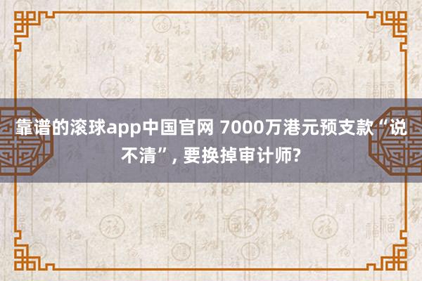 靠谱的滚球app中国官网 7000万港元预支款“说不清”， 要换掉审计师?