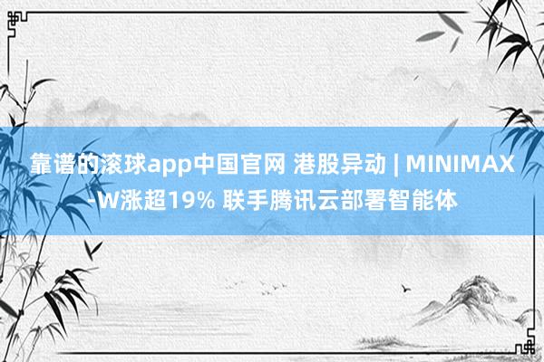 靠谱的滚球app中国官网 港股异动 | MINIMAX-W涨超19% 联手腾讯云部署智能体