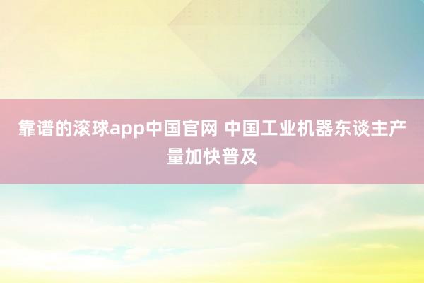 靠谱的滚球app中国官网 中国工业机器东谈主产量加快普及