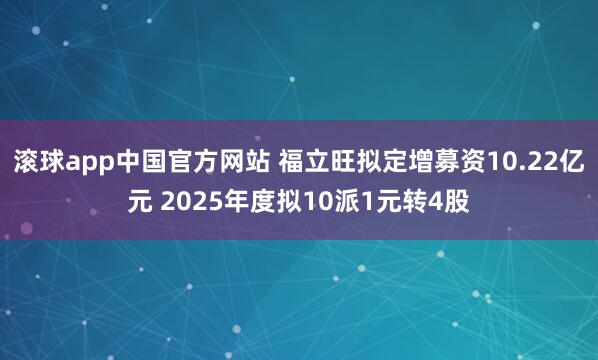 滚球app中国官方网站 福立旺拟定增募资10.22亿元 2025年度拟10派1元转4股