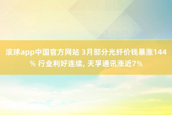 滚球app中国官方网站 3月部分光纤价钱暴涨144% 行业利好连续， 天孚通讯涨近7%