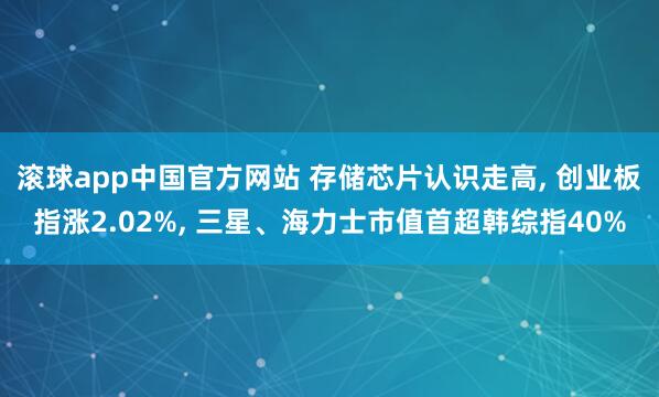 滚球app中国官方网站 存储芯片认识走高， 创业板指涨2.02%， 三星、海力士市值首超韩综指40%
