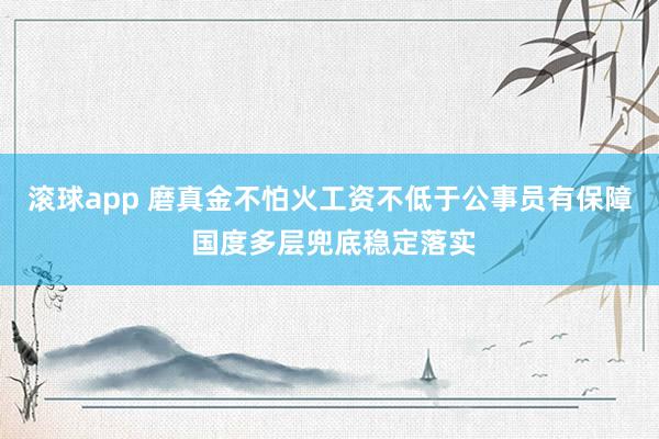 滚球app 磨真金不怕火工资不低于公事员有保障 国度多层兜底稳定落实