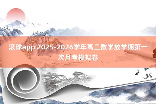 滚球app 2025-2026学年高二数学放学期第一次月考模拟卷
