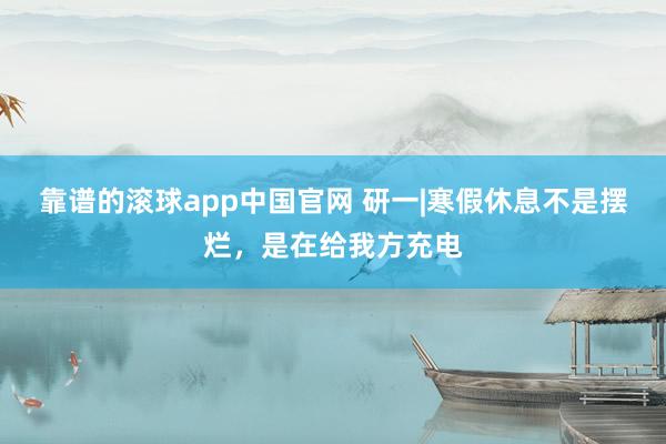 靠谱的滚球app中国官网 研一|寒假休息不是摆烂，是在给我方充电