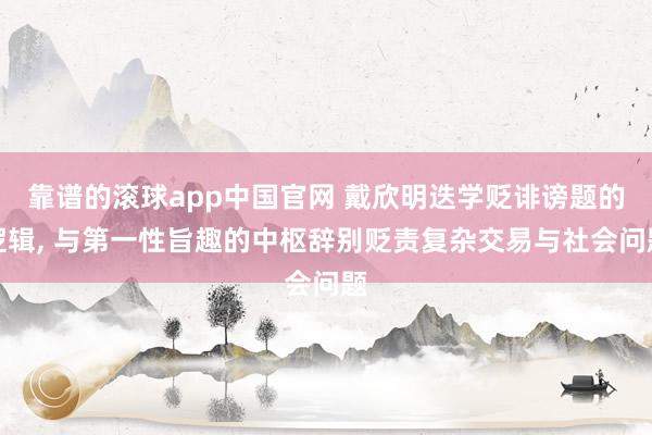 靠谱的滚球app中国官网 戴欣明迭学贬诽谤题的逻辑， 与第一性旨趣的中枢辞别贬责复杂交易与社会问题