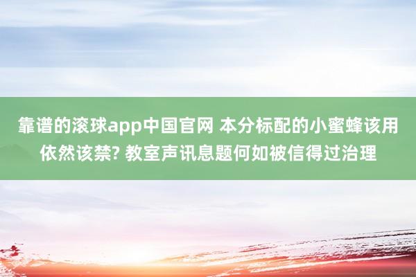 靠谱的滚球app中国官网 本分标配的小蜜蜂该用依然该禁? 教室声讯息题何如被信得过治理