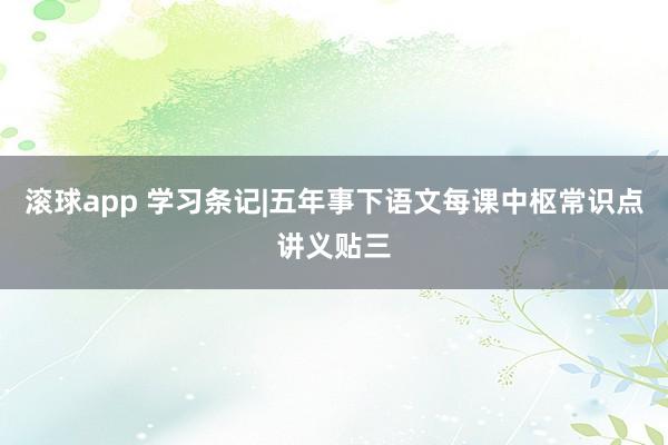 滚球app 学习条记|五年事下语文每课中枢常识点讲义贴三